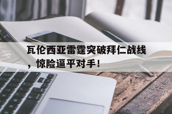 半岛体育app登录-关于瓦伦西亚雷霆突破拜仁战线，惊险逼平对手！的信息-半岛体育app登录