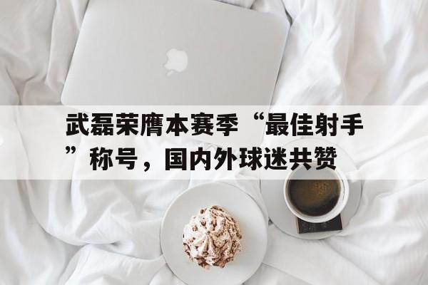 半岛体育移动版-包含武磊荣膺本赛季“最佳射手”称号，国内外球迷共赞的词条-半岛体育移动版